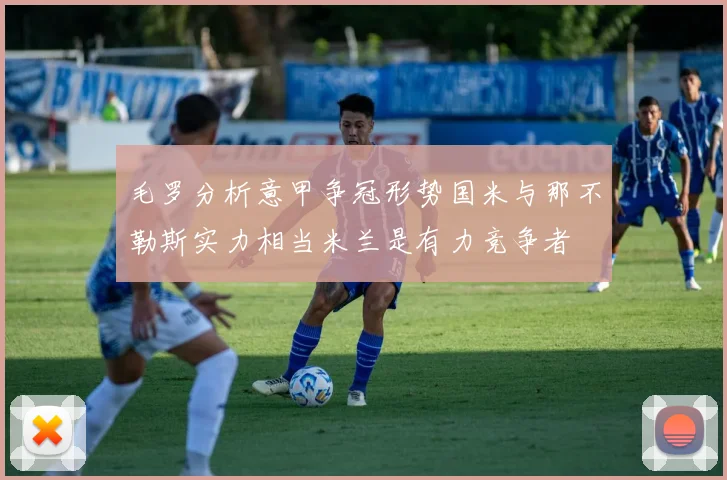 毛罗分析意甲争冠形势国米与那不勒斯实力相当米兰是有力竞争者