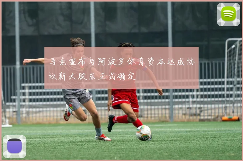 马竞宣布与阿波罗体育资本达成协议新大股东正式确定