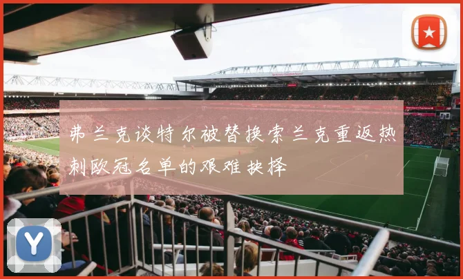 弗兰克谈特尔被替换索兰克重返热刺欧冠名单的艰难抉择