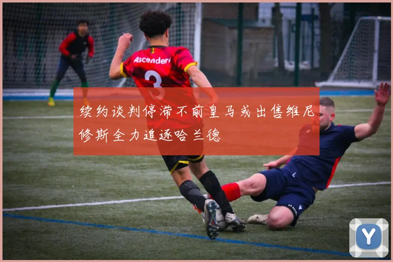 续约谈判停滞不前皇马或出售维尼修斯全力追逐哈兰德