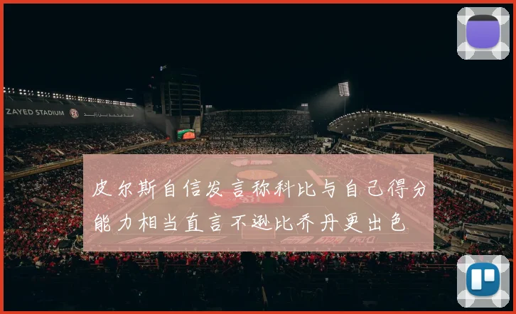 皮尔斯自信发言称科比与自己得分能力相当直言不逊比乔丹更出色