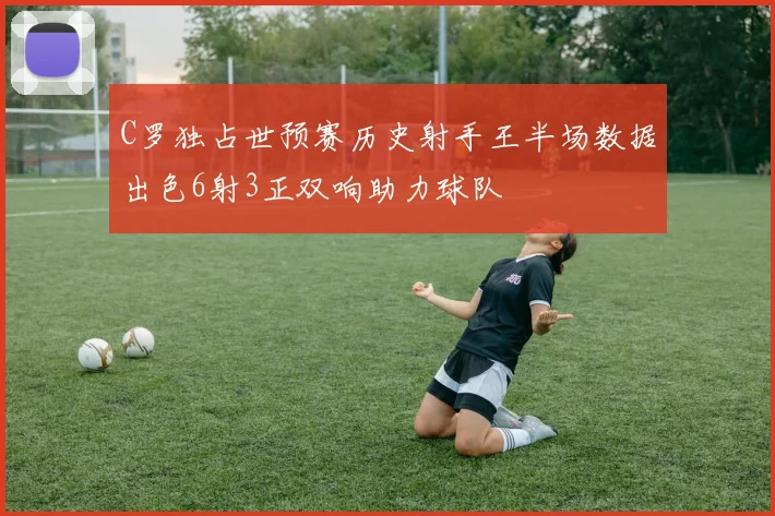 C罗独占世预赛历史射手王半场数据出色6射3正双响助力球队