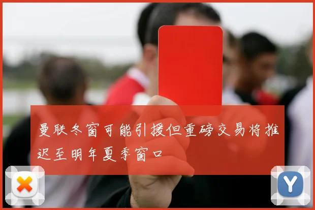 曼联冬窗可能引援但重磅交易将推迟至明年夏季窗口
