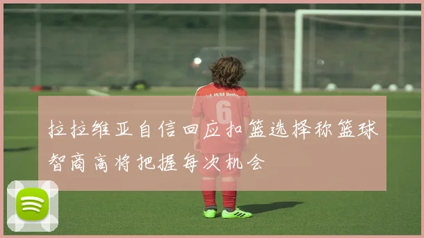 拉拉维亚自信回应扣篮选择称篮球智商高将把握每次机会