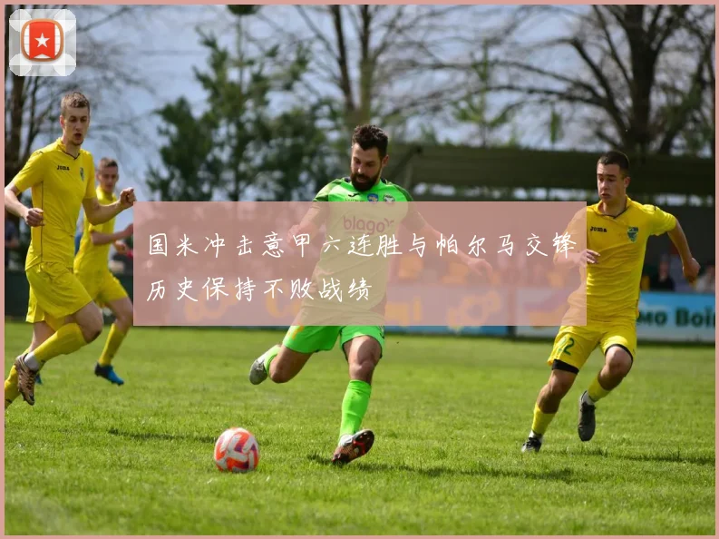 国米冲击意甲六连胜与帕尔马交锋历史保持不败战绩