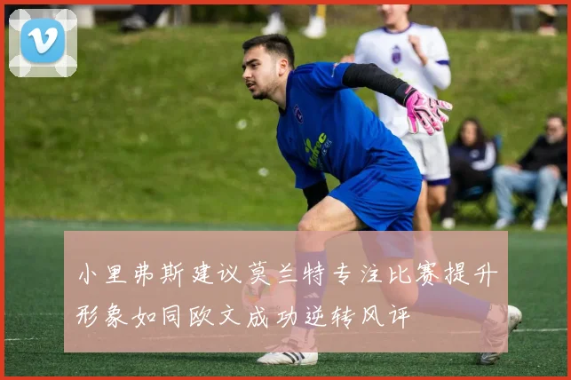 小里弗斯建议莫兰特专注比赛提升形象如同欧文成功逆转风评