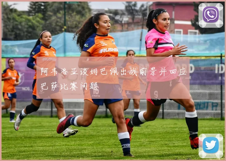 阿韦洛亚谈姆巴佩出战前景并回应巴萨比赛问题