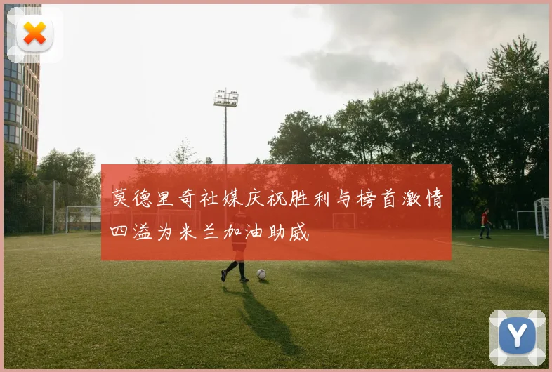 莫德里奇社媒庆祝胜利与榜首激情四溢为米兰加油助威
