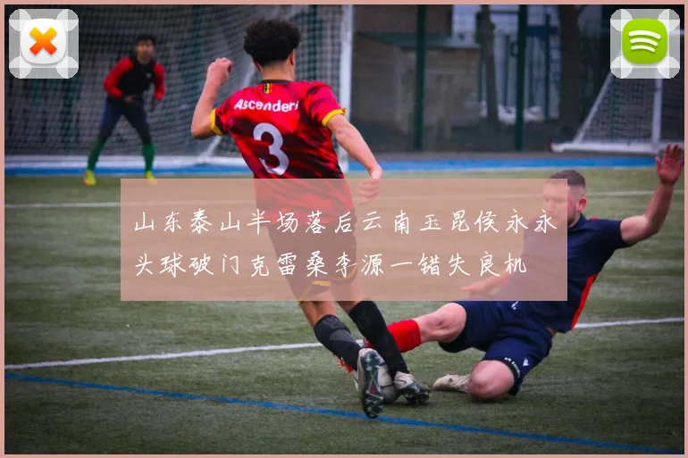 山东泰山半场落后云南玉昆侯永永头球破门克雷桑李源一错失良机