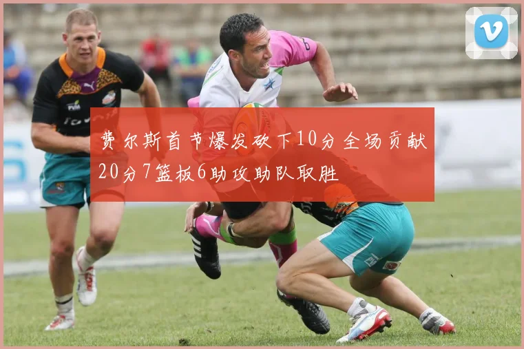 费尔斯首节爆发砍下10分全场贡献20分7篮板6助攻助队取胜