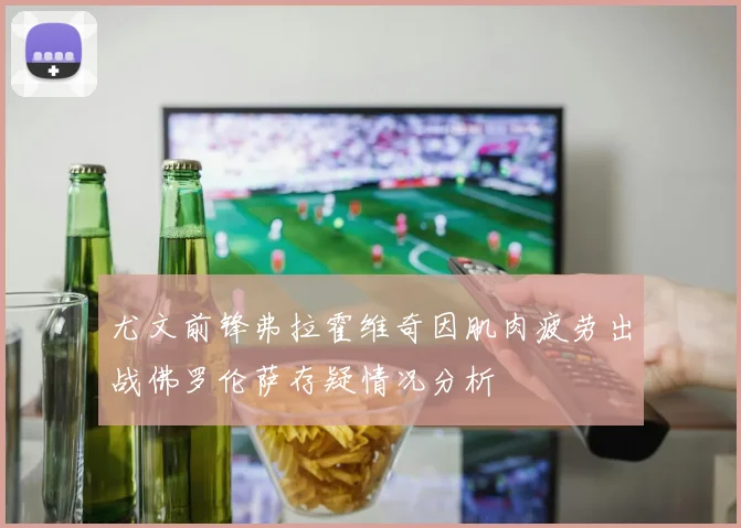 尤文前锋弗拉霍维奇因肌肉疲劳出战佛罗伦萨存疑情况分析