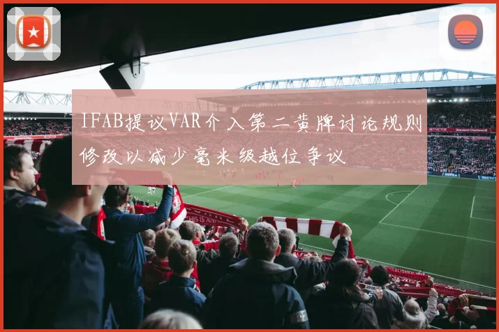IFAB提议VAR介入第二黄牌讨论规则修改以减少毫米级越位争议