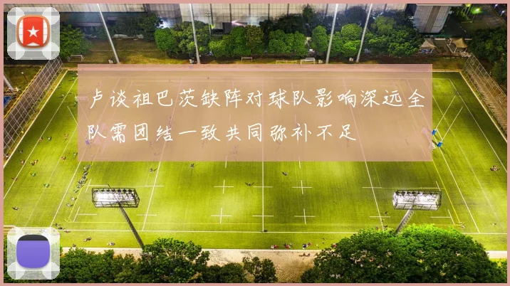 卢谈祖巴茨缺阵对球队影响深远全队需团结一致共同弥补不足