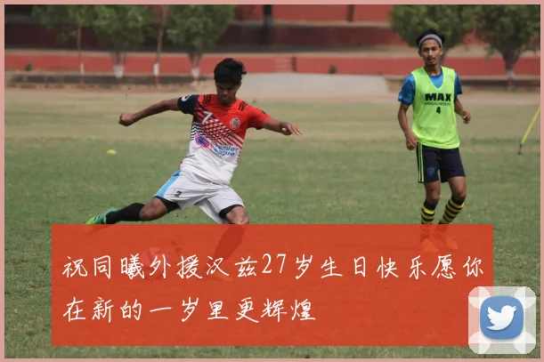 祝同曦外援汉兹27岁生日快乐愿你在新的一岁里更辉煌