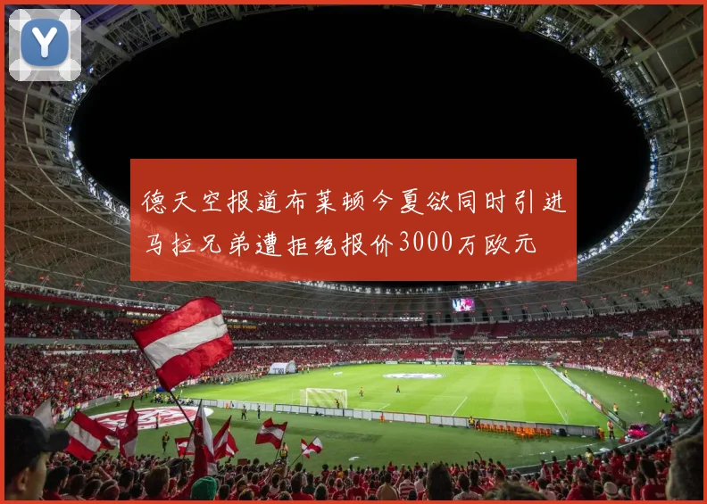 德天空报道布莱顿今夏欲同时引进马拉兄弟遭拒绝报价3000万欧元