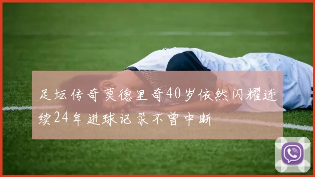 足坛传奇莫德里奇40岁依然闪耀连续24年进球记录不曾中断