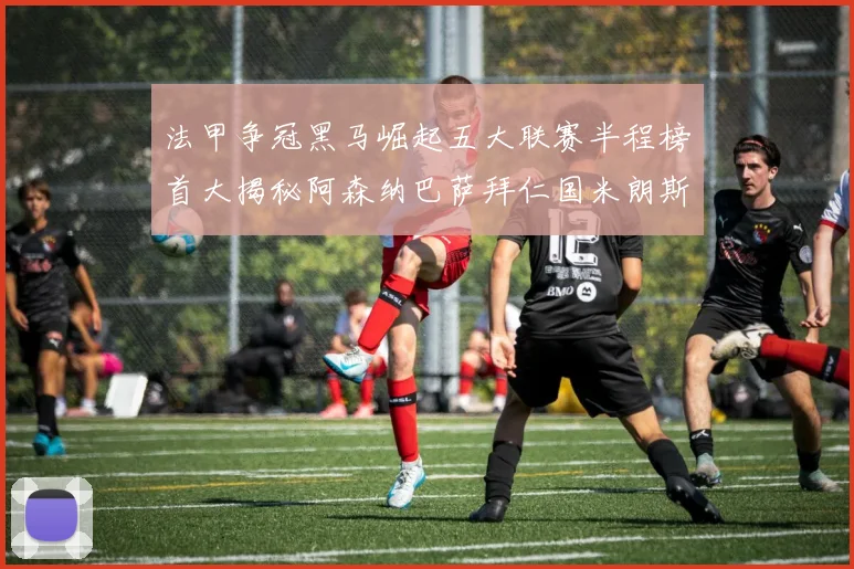 法甲争冠黑马崛起五大联赛半程榜首大揭秘阿森纳巴萨拜仁国米朗斯齐聚巅峰