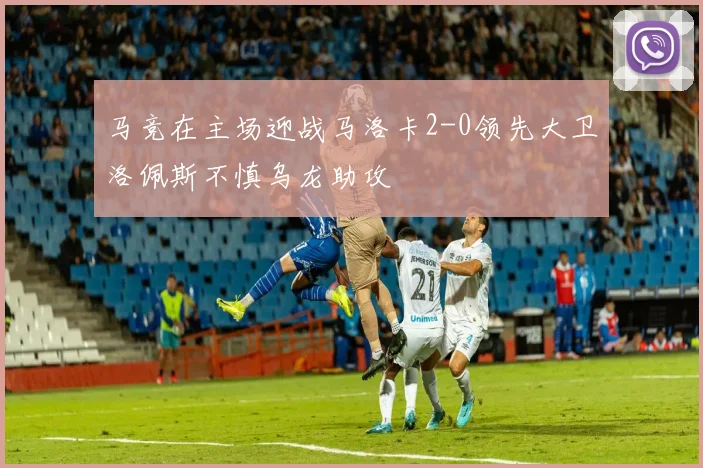 马竞在主场迎战马洛卡2-0领先大卫洛佩斯不慎乌龙助攻