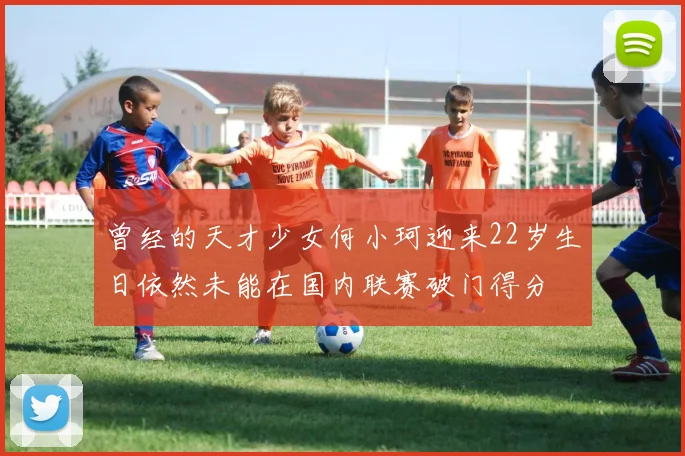 曾经的天才少女何小珂迎来22岁生日依然未能在国内联赛破门得分