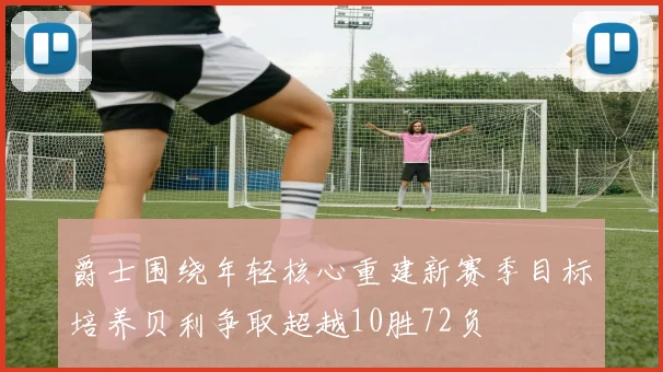 爵士围绕年轻核心重建新赛季目标培养贝利争取超越10胜72负