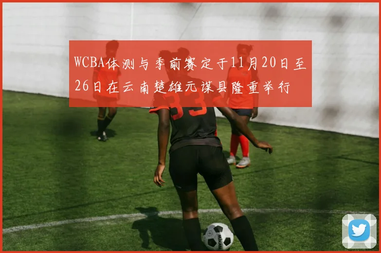 WCBA体测与季前赛定于11月20日至26日在云南楚雄元谋县隆重举行