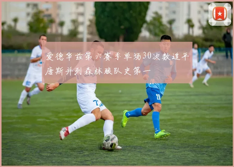 爱德华兹第六赛季单场30次数追平唐斯并列森林狼队史第一