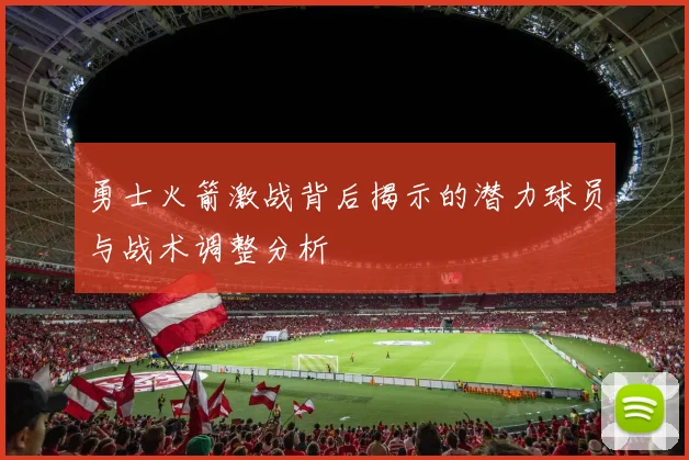 勇士火箭激战背后揭示的潜力球员与战术调整分析