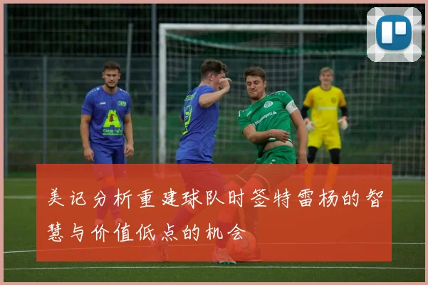美记分析重建球队时签特雷杨的智慧与价值低点的机会