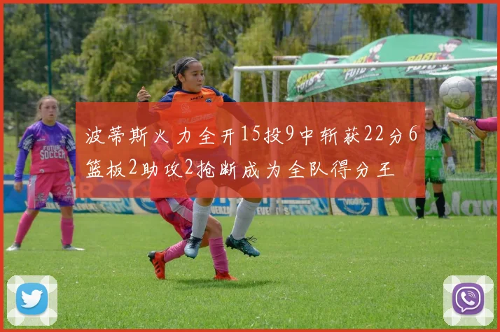 波蒂斯火力全开15投9中斩获22分6篮板2助攻2抢断成为全队得分王