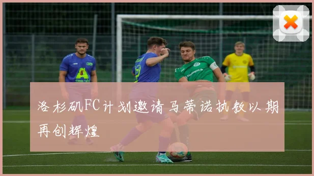 洛杉矶FC计划邀请马蒂诺执教以期再创辉煌