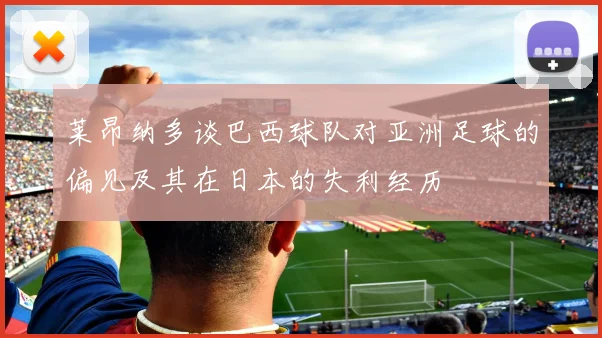 莱昂纳多谈巴西球队对亚洲足球的偏见及其在日本的失利经历