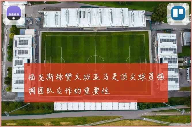 福克斯称赞文班亚马是顶尖球员强调团队合作的重要性