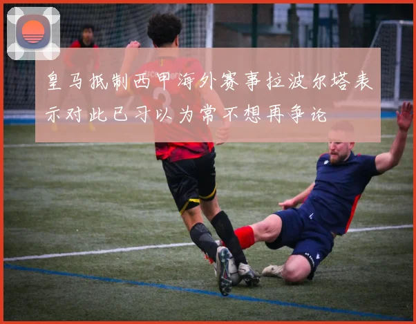 皇马抵制西甲海外赛事拉波尔塔表示对此已习以为常不想再争论