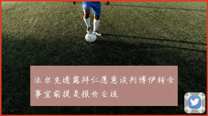 法尔克透露拜仁愿意谈判博伊转会事宜前提是报价合适
