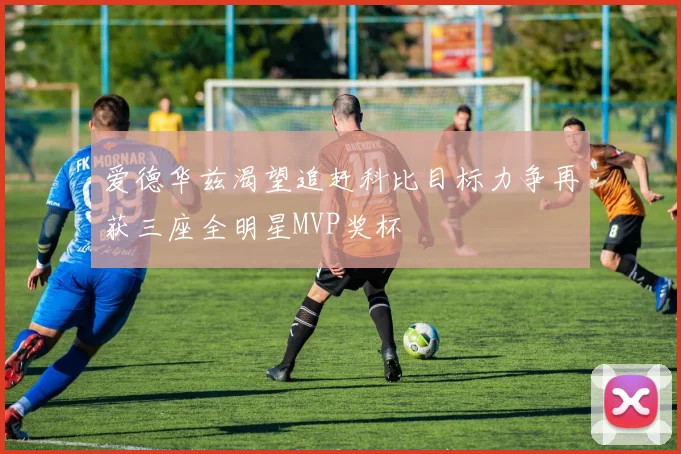 爱德华兹渴望追赶科比目标力争再获三座全明星MVP奖杯