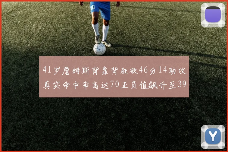 41岁詹姆斯背靠背狂砍46分14助攻真实命中率高达70正负值飙升至39