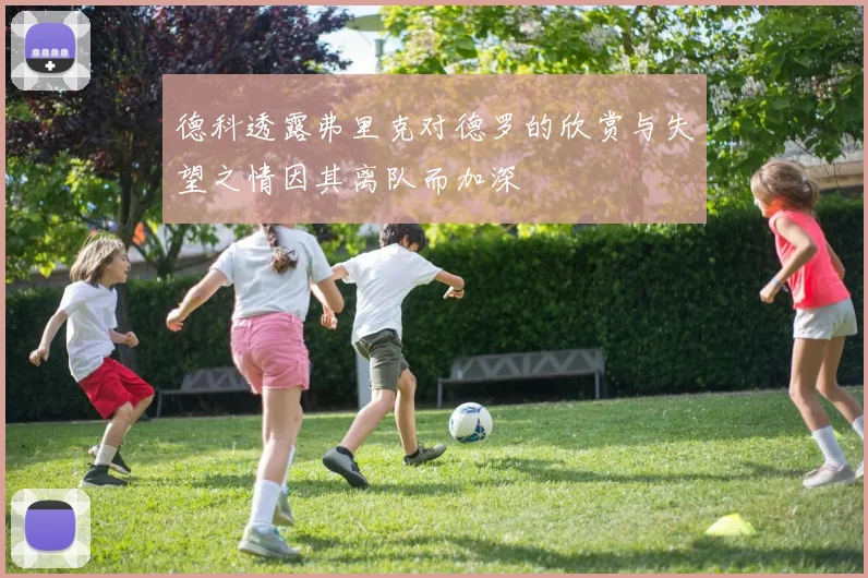 德科透露弗里克对德罗的欣赏与失望之情因其离队而加深