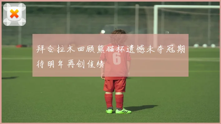 拜合拉木回顾熊猫杯遗憾未夺冠期待明年再创佳绩