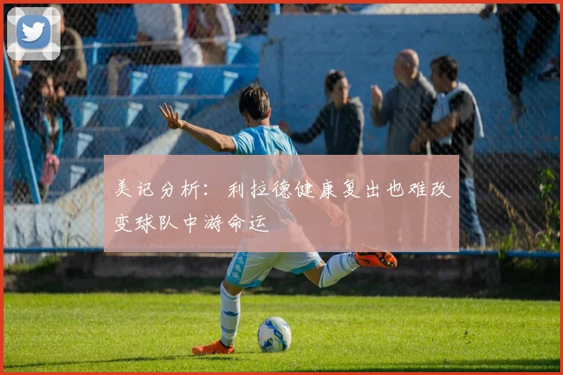 美记分析：利拉德健康复出也难改变球队中游命运