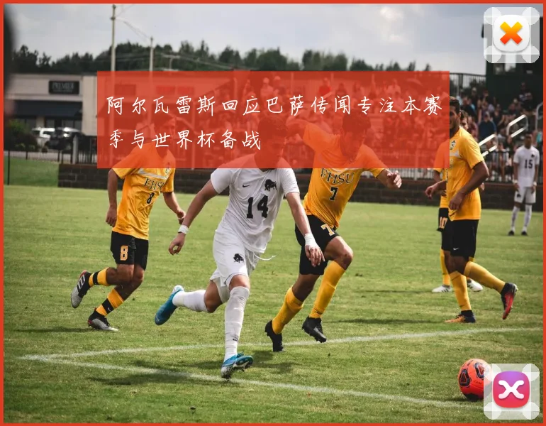 阿尔瓦雷斯回应巴萨传闻专注本赛季与世界杯备战