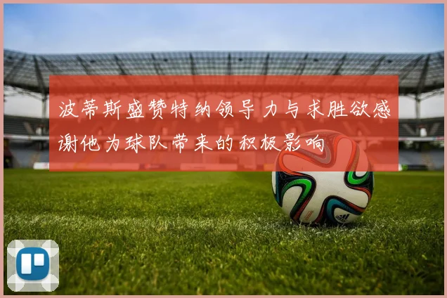 波蒂斯盛赞特纳领导力与求胜欲感谢他为球队带来的积极影响