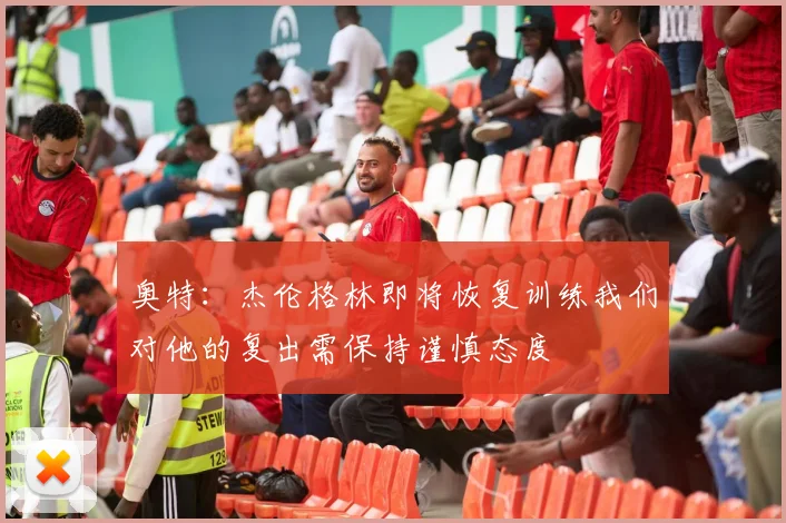 奥特：杰伦格林即将恢复训练我们对他的复出需保持谨慎态度