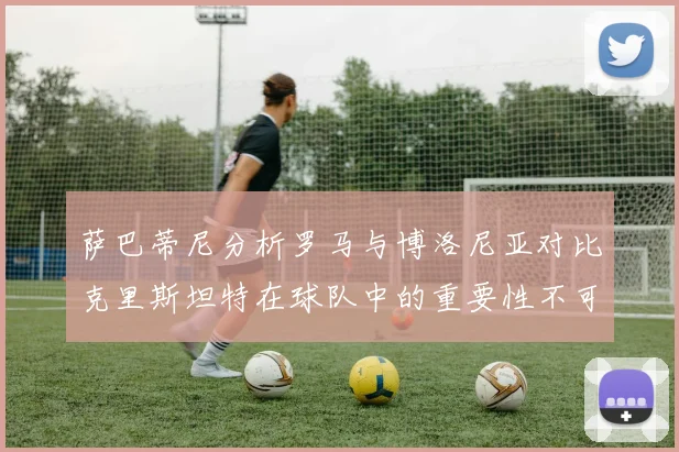 萨巴蒂尼分析罗马与博洛尼亚对比克里斯坦特在球队中的重要性不可替代