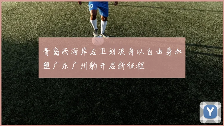 青岛西海岸后卫刘浪舟以自由身加盟广东广州豹开启新征程