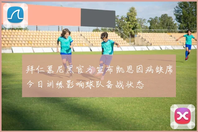 拜仁慕尼黑官方宣布凯恩因病缺席今日训练影响球队备战状态