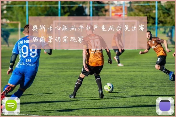 奥斯卡心脏病并非严重病症复出赛场前景仍需观察