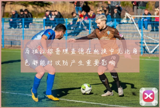 马祖拉称普理查德在轮换中无论角色都能对攻防产生重要影响