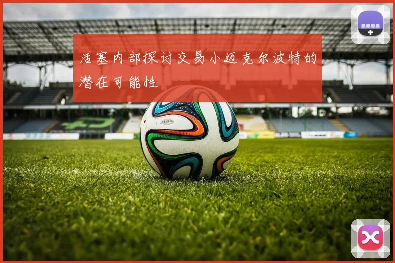 活塞内部探讨交易小迈克尔波特的潜在可能性