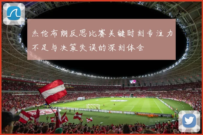 杰伦布朗反思比赛关键时刻专注力不足与决策失误的深刻体会