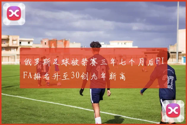 俄罗斯足球被禁赛三年七个月后FIFA排名升至30创九年新高
